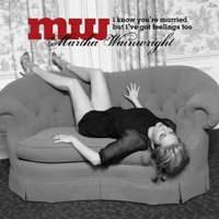 Martha Wainwright - I Know You're Married, But I’ve Got Feelings Too